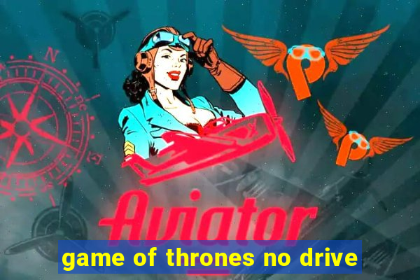 game of thrones no drive